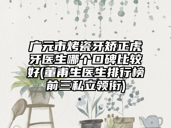 广元市烤瓷牙矫正虎牙医生哪个口碑比较好(董甫生医生排行榜前三私立领衔)