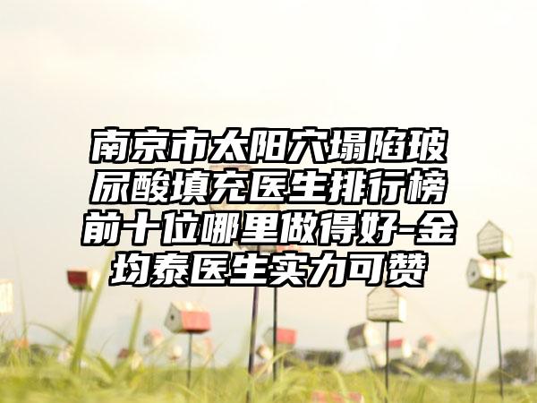 南京市太阳穴塌陷玻尿酸填充医生排行榜前十位哪里做得好-金均泰医生实力可赞