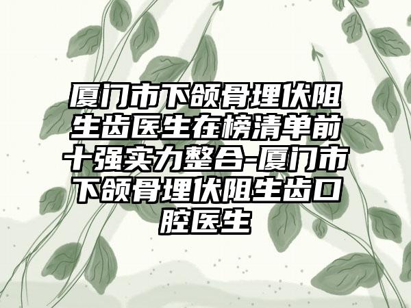 厦门市下颌骨埋伏阻生齿医生在榜清单前十强实力整合-厦门市下颌骨埋伏阻生齿口腔医生