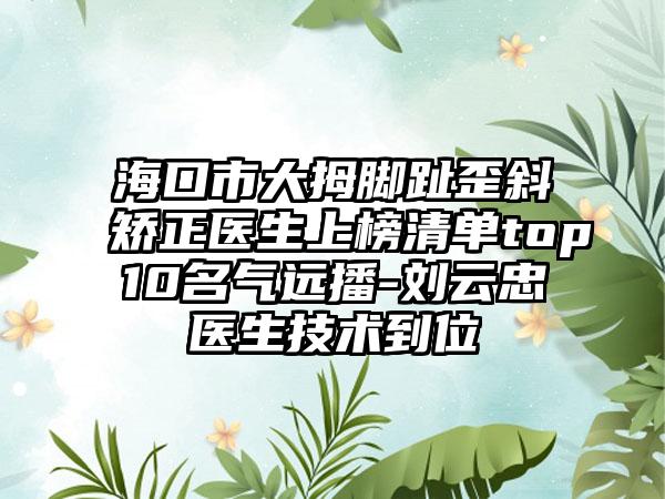 海口市大拇脚趾歪斜矫正医生上榜清单top10名气远播-刘云忠医生技术到位