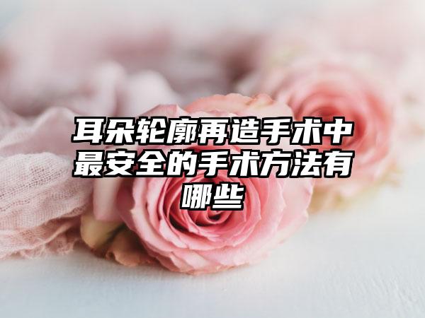 耳朵轮廓再造手术中最安全的手术方法有哪些