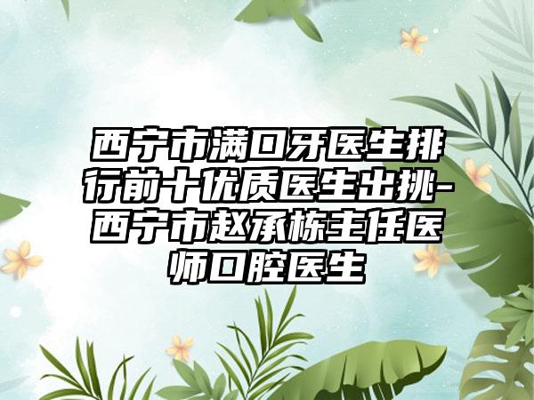 西宁市满口牙医生排行前十优质医生出挑-西宁市赵承栋主任医师口腔医生