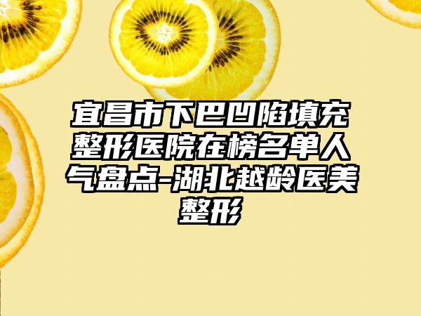 宜昌市下巴凹陷填充整形医院在榜名单人气盘点-湖北越龄医美整形