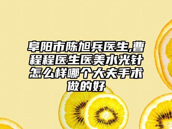 阜阳市陈旭兵医生,曹程程医生医美水光针怎么样哪个大夫手术做的好