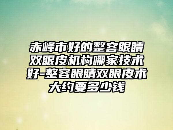 赤峰市好的整容眼睛双眼皮机构哪家技术好-整容眼睛双眼皮术大约要多少钱