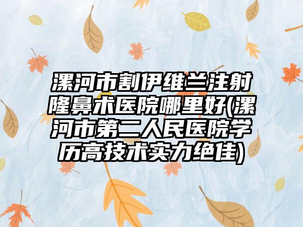 漯河市割伊维兰注射隆鼻术医院哪里好(漯河市第二人民医院学历高技术实力绝佳)