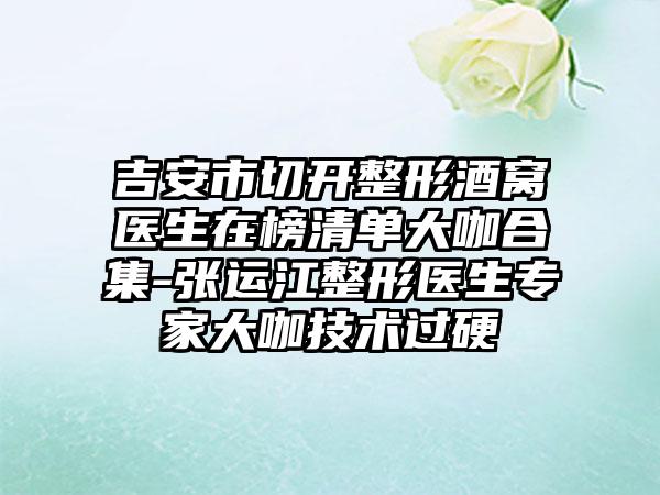 吉安市切开整形酒窝医生在榜清单大咖合集-张运江整形医生专家大咖技术过硬