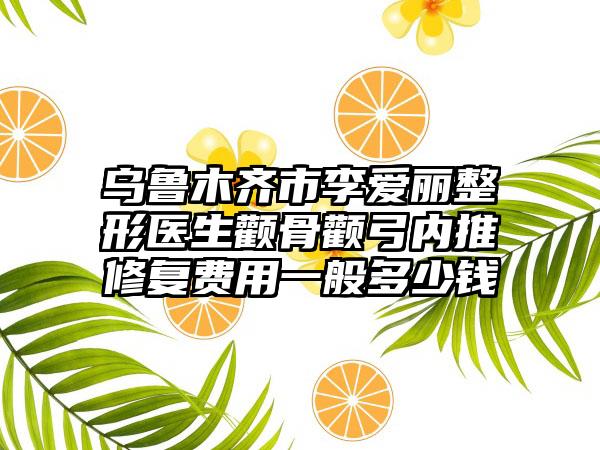 乌鲁木齐市李爱丽整形医生颧骨颧弓内推修复费用一般多少钱