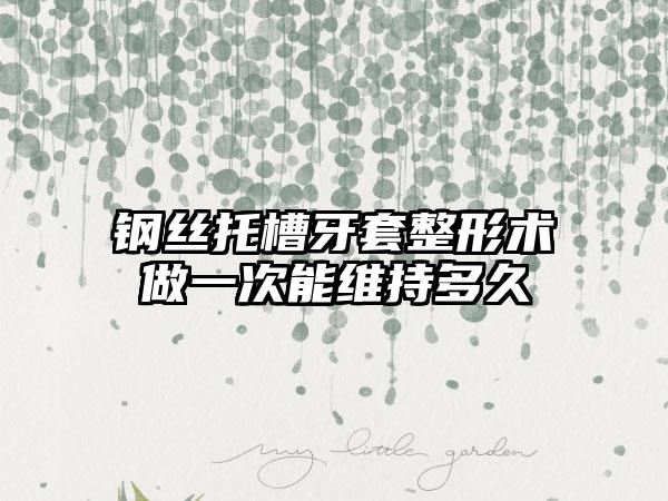 钢丝托槽牙套整形术做一次能维持多久