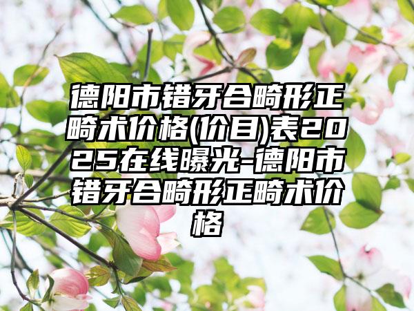 德阳市错牙合畸形正畸术价格(价目)表2025在线曝光-德阳市错牙合畸形正畸术价格