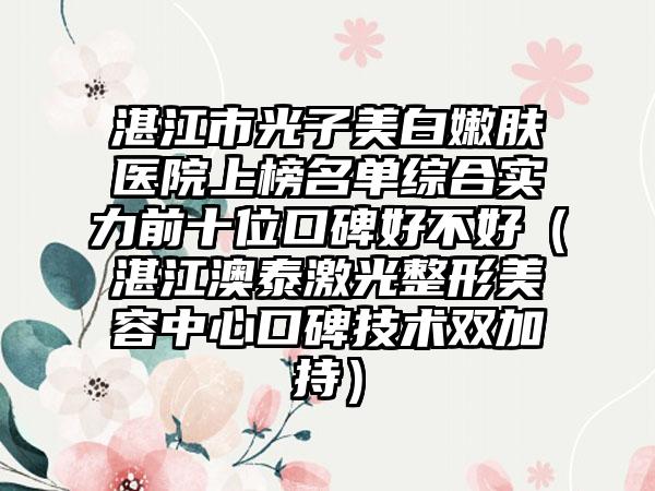 湛江市光子美白嫩肤医院上榜名单综合实力前十位口碑好不好（湛江澳泰激光整形美容中心口碑技术双加持）