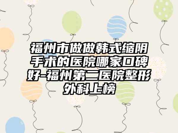 福州市做做韩式缩阴手术的医院哪家口碑好-福州第二医院整形外科上榜
