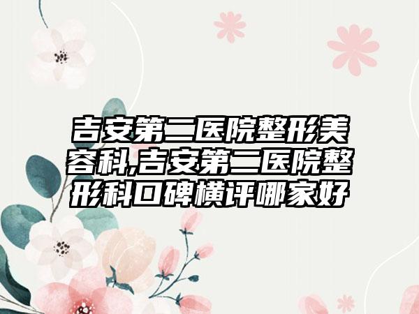 吉安第二医院整形美容科,吉安第二医院整形科口碑横评哪家好