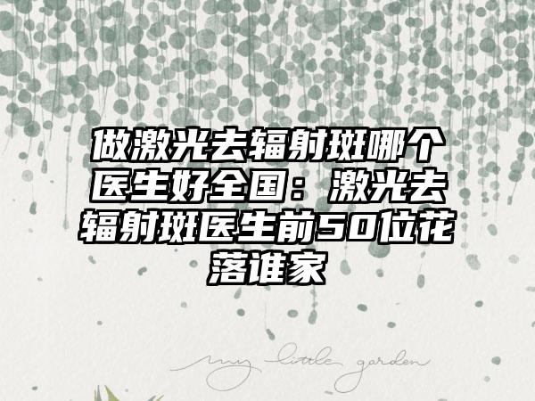 做激光去辐射斑哪个医生好全国：激光去辐射斑医生前50位花落谁家