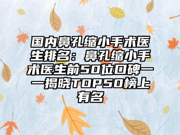 国内鼻孔缩小手术医生排名：鼻孔缩小手术医生前50位口碑一一揭晓TOP50榜上有名
