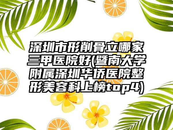 深圳市形削骨立哪家三甲医院好(暨南大学附属深圳华侨医院整形美容科上榜top4)