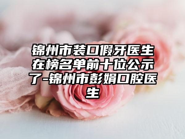 锦州市装口假牙医生在榜名单前十位公示了-锦州市彭娟口腔医生