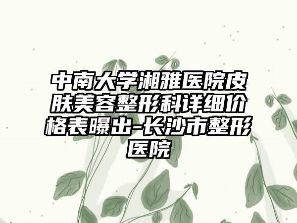 中南大学湘雅医院皮肤美容整形科详细价格表曝出-长沙市整形医院