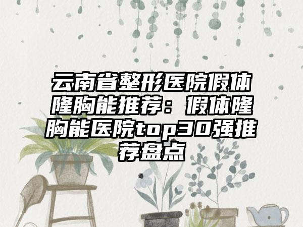 云南省整形医院假体隆胸能推荐：假体隆胸能医院top30强推荐盘点
