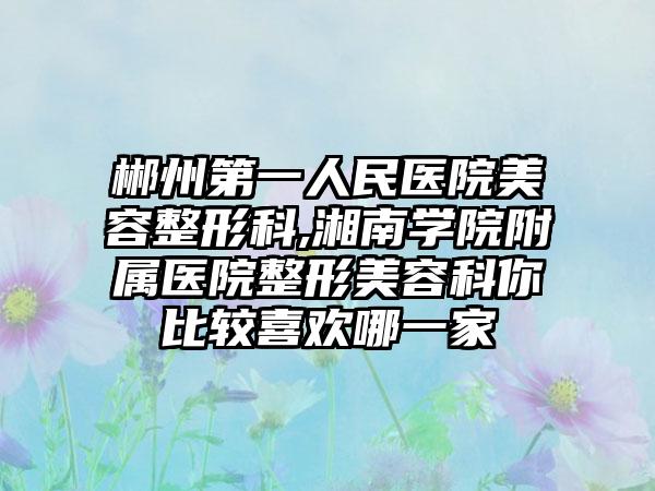 郴州第一人民医院美容整形科,湘南学院附属医院整形美容科你比较喜欢哪一家