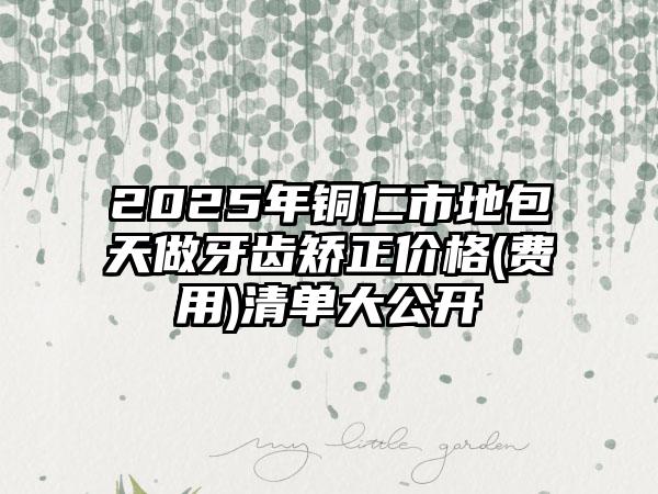 2025年铜仁市地包天做牙齿矫正价格(费用)清单大公开