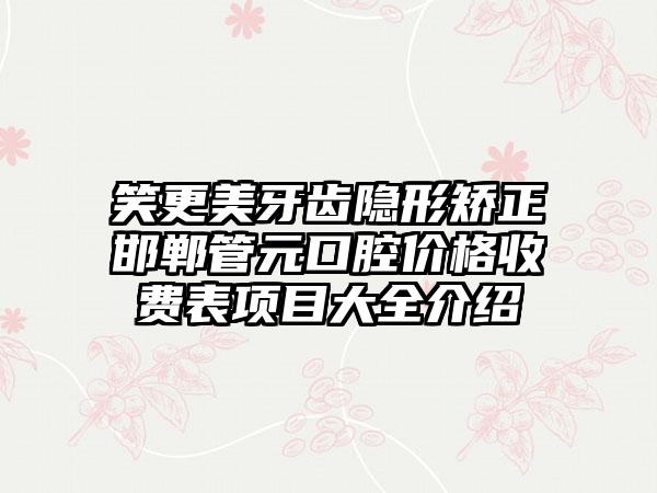 笑更美牙齿隐形矫正邯郸管元口腔价格收费表项目大全介绍