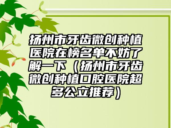 扬州市牙齿微创种植医院在榜名单不妨了解一下（扬州市牙齿微创种植口腔医院超多公立推荐）