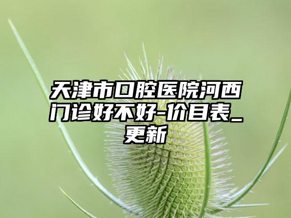天津市口腔医院河西门诊好不好-价目表_更新
