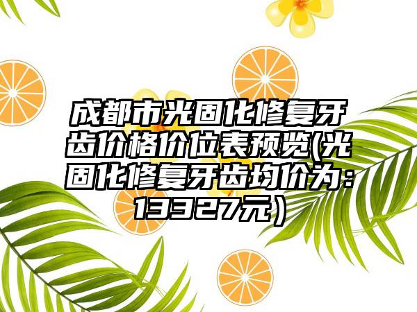 成都市光固化修复牙齿价格价位表预览(光固化修复牙齿均价为：13327元）
