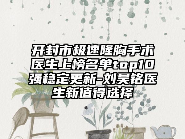 开封市极速隆胸手术医生上榜名单top10强稳定更新-刘昊铭医生新值得选择