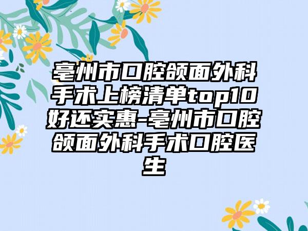 亳州市口腔颌面外科手术上榜清单top10好还实惠-亳州市口腔颌面外科手术口腔医生