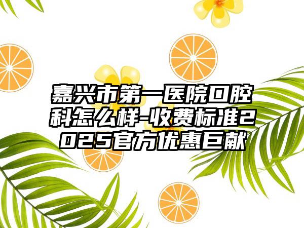 嘉兴市第一医院口腔科怎么样-收费标准2025官方优惠巨献