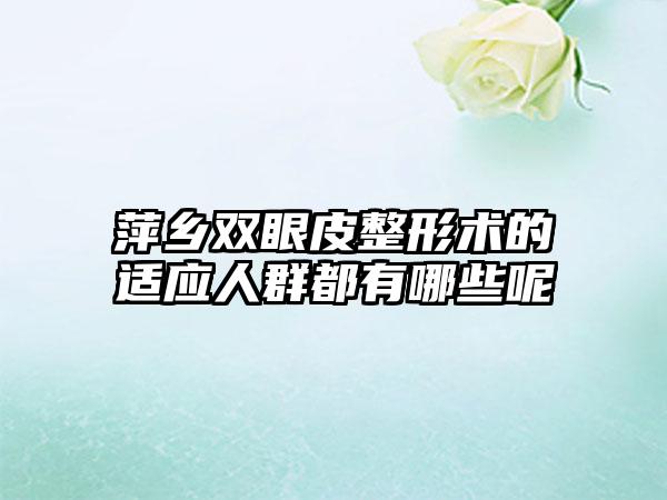 萍乡双眼皮整形术的适应人群都有哪些呢