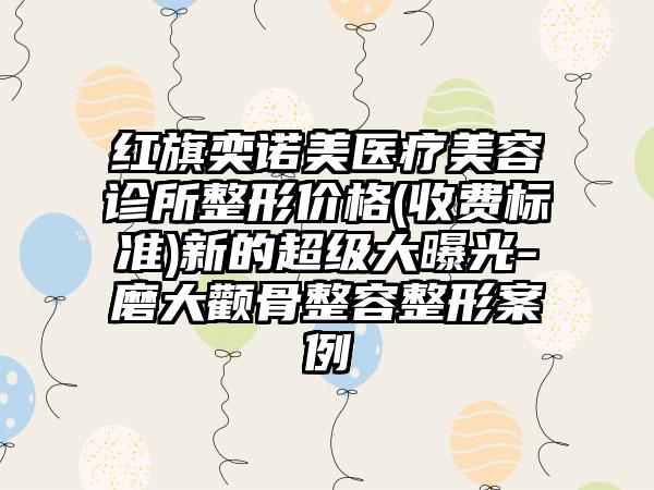 红旗奕诺美医疗美容诊所整形价格(收费标准)新的超级大曝光-磨大颧骨整容整形案例