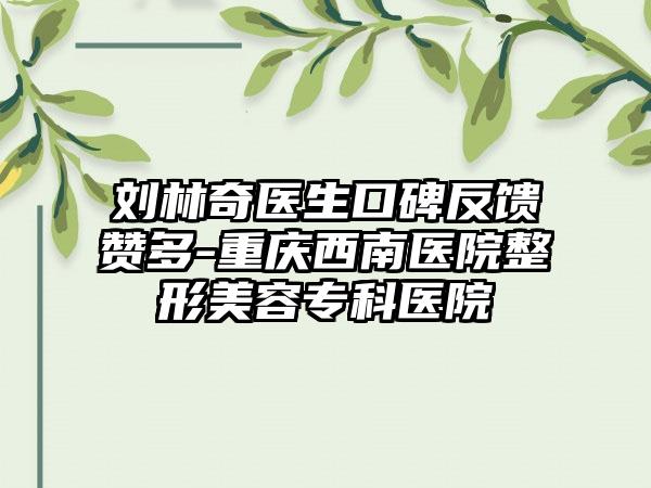 刘林奇医生口碑反馈赞多-重庆西南医院整形美容专科医院