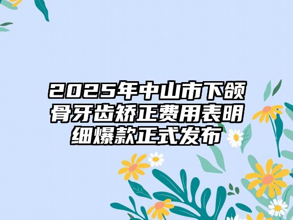 2025年中山市下颌骨牙齿矫正费用表明细爆款正式发布