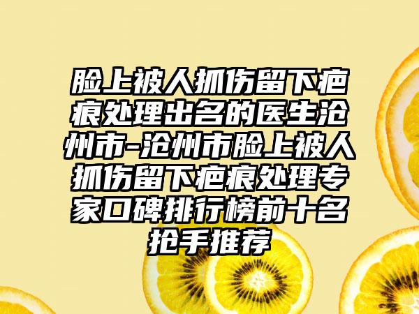 脸上被人抓伤留下疤痕处理出名的医生沧州市-沧州市脸上被人抓伤留下疤痕处理专家口碑排行榜前十名抢手推荐