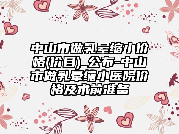 中山市做乳晕缩小价格(价目)_公布-中山市做乳晕缩小医院价格及术前准备