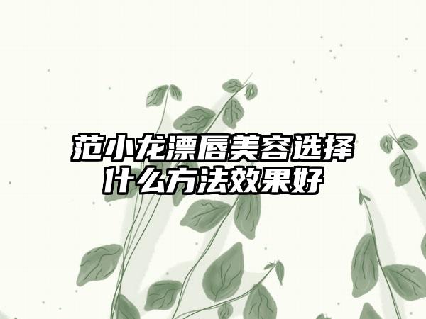 范小龙漂唇美容选择什么方法效果好