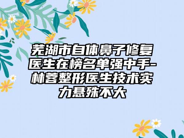 芜湖市自体鼻子修复医生在榜名单强中手-林蓉整形医生技术实力悬殊不大