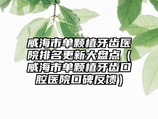 威海市单颗植牙齿医院排名更新大盘点（威海市单颗植牙齿口腔医院口碑反馈）