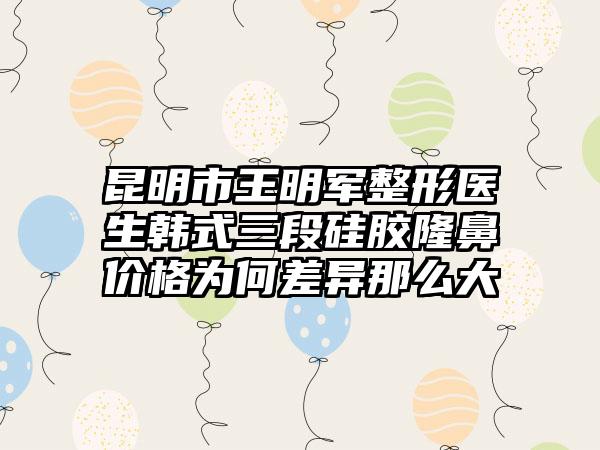 昆明市王明军整形医生韩式三段硅胶隆鼻价格为何差异那么大