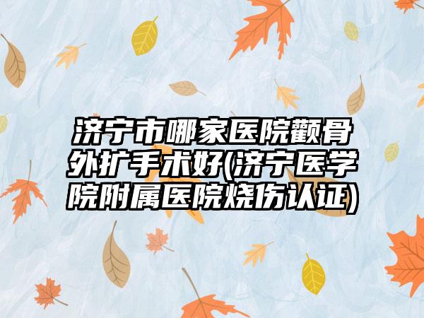济宁市哪家医院颧骨外扩手术好(济宁医学院附属医院烧伤认证)
