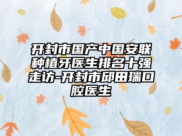 开封市国产中国安联种植牙医生排名十强走访-开封市邱田瑞口腔医生