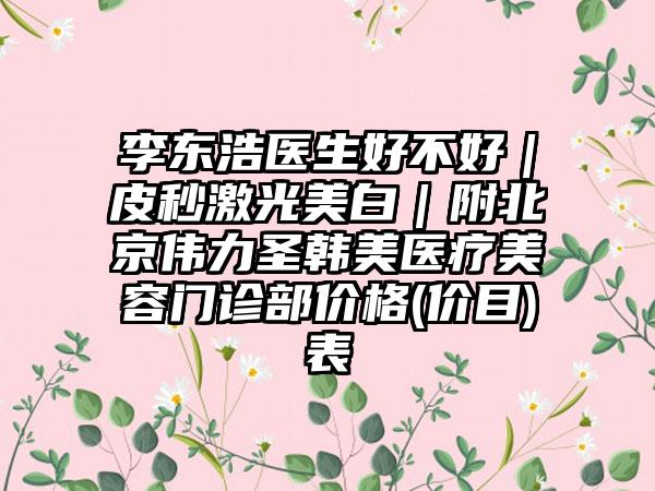 李东浩医生好不好｜皮秒激光美白｜附北京伟力圣韩美医疗美容门诊部价格(价目)表