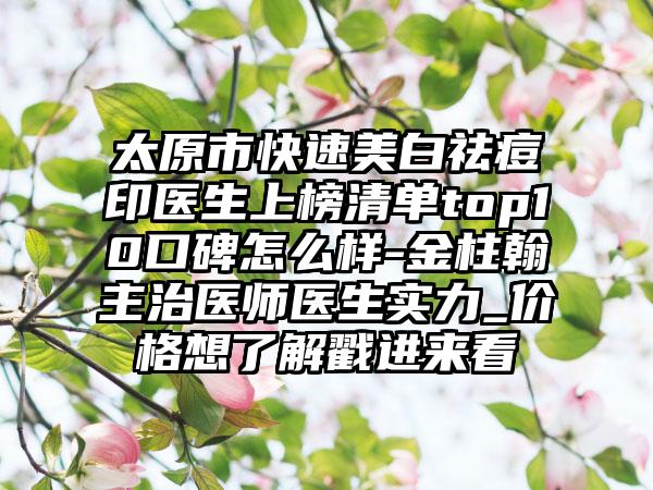 太原市快速美白祛痘印医生上榜清单top10口碑怎么样-金柱翰主治医师医生实力_价格想了解戳进来看