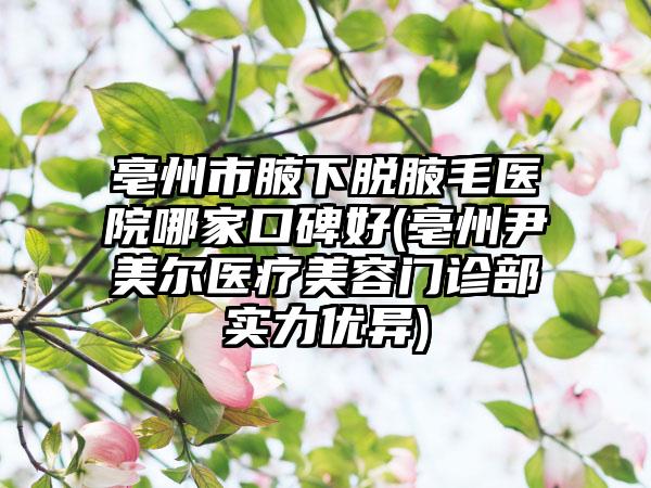 亳州市腋下脱腋毛医院哪家口碑好(亳州尹美尔医疗美容门诊部实力优异)
