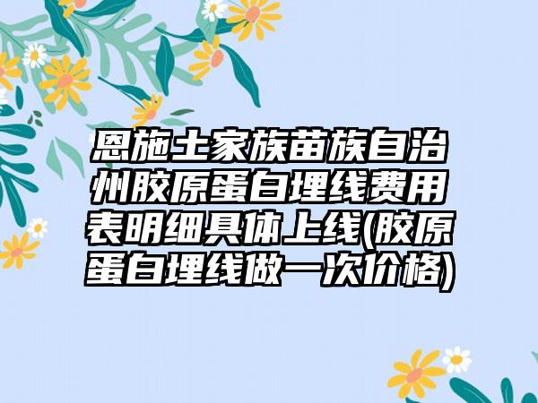 恩施土家族苗族自治州胶原蛋白埋线费用表明细具体上线(胶原蛋白埋线做一次价格)