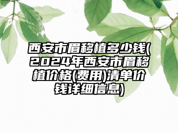 西安市眉移植多少钱(2024年西安市眉移植价格(费用)清单价钱详细信息)