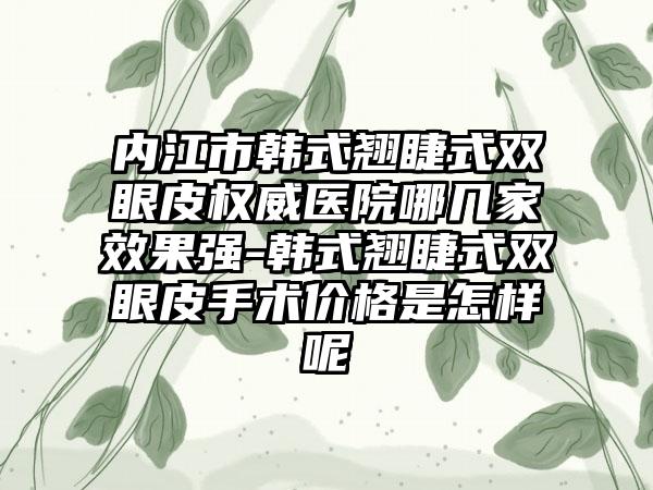内江市韩式翘睫式双眼皮权威医院哪几家效果强-韩式翘睫式双眼皮手术价格是怎样呢